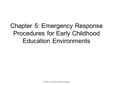 © 2007 by Thomson Delmar Learning Chapter 5: Emergency Response Procedures for Early Childhood Education Environments.