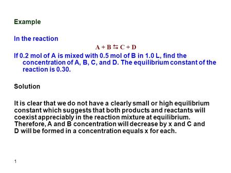 1 Example In the reaction A + B  C + D If 0.2 mol of A is mixed with 0.5 mol of B in 1.0 L, find the concentration of A, B, C, and D. The equilibrium.