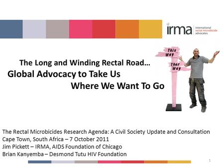 The Rectal Microbicides Research Agenda: A Civil Society Update and Consultation Cape Town, South Africa – 7 October 2011 Jim Pickett – IRMA, AIDS Foundation.
