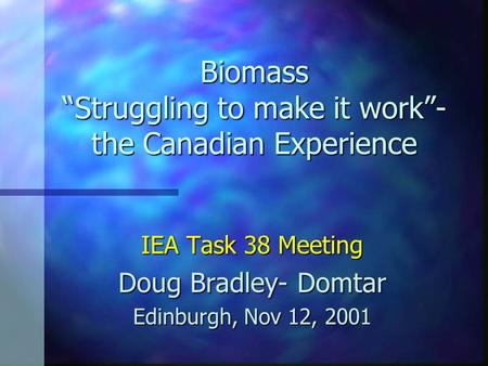 Biomass “Struggling to make it work”- the Canadian Experience IEA Task 38 Meeting Doug Bradley- Domtar Edinburgh, Nov 12, 2001.