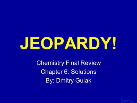 Template by Bill Arcuri, WCSD Click Once to Begin JEOPARDY! Chemistry Final Review Chapter 6: Solutions By: Dmitry Gulak.