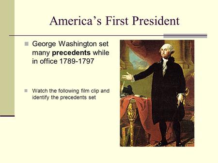 America’s First President George Washington set many precedents while in office 1789-1797 Watch the following film clip and identify the precedents set.