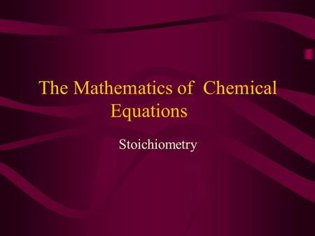 The Mathematics of Chemical Equations Stoichiometry.