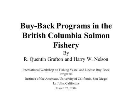 Buy-Back Programs in the British Columbia Salmon Fishery By R. Quentin Grafton and Harry W. Nelson International Workshop on Fishing Vessel and License.