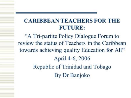 CARIBBEAN TEACHERS FOR THE FUTURE: “A Tri-partite Policy Dialogue Forum to review the status of Teachers in the Caribbean towards achieving quality Education.