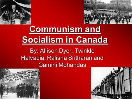 Communism and Socialism in Canada By: Allison Dyer, Twinkle Halvadia, Ralisha Sritharan and Gamini Mohandas.