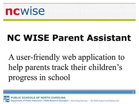 1 NC WISE Parent Assistant A user-friendly web application to help parents track their children’s progress in school.