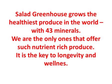 Salad Greenhouse grows the healthiest produce in the world – with 43 minerals. We are the only ones that offer such nutrient rich produce. It is the key.