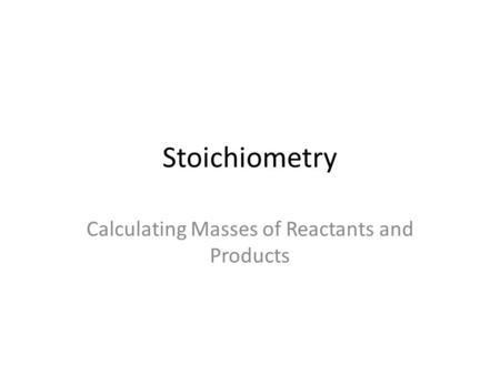 Stoichiometry Calculating Masses of Reactants and Products.
