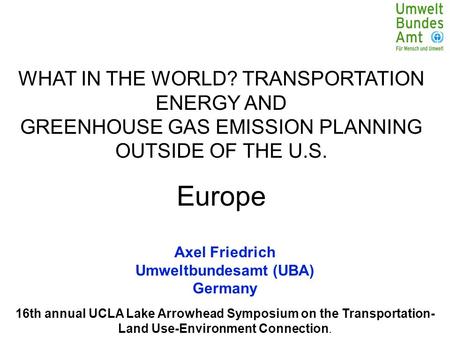 16th annual UCLA Lake Arrowhead Symposium on the Transportation- Land Use-Environment Connection. Axel Friedrich Umweltbundesamt (UBA) Germany WHAT IN.