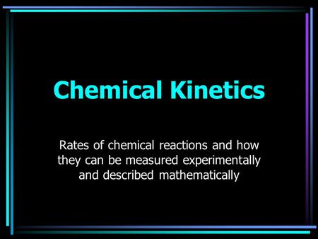 Chemical Kinetics Rates of chemical reactions and how they can be measured experimentally and described mathematically.