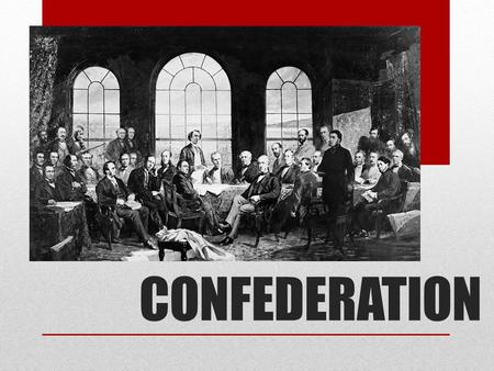 CONFEDERATION. WHY CONFEDERATE? -Unstable Government -Divided by English and French loyalties, the government could never agree on new laws, government.