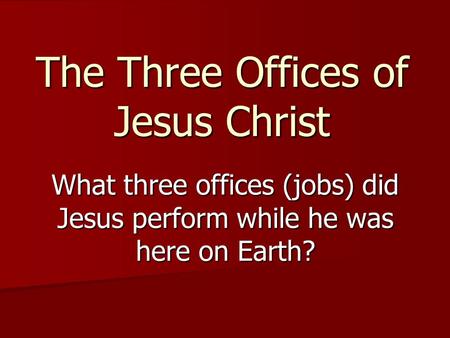 The Three Offices of Jesus Christ What three offices (jobs) did Jesus perform while he was here on Earth?