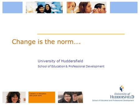 University of Huddersfield School of Education & Professional Development Change is the norm….