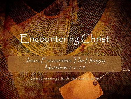 Encountering Christ Jesus Encounters The Hungry Matthew 2:1-18 Grace Community Church December 21, 2008.