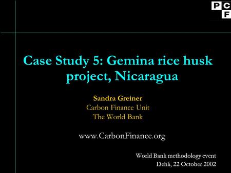 Case Study 5: Gemina rice husk project, Nicaragua Sandra Greiner Carbon Finance Unit The World Bank www.CarbonFinance.org World Bank methodology event.