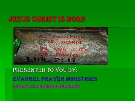 Jesus Christ Is Born Presented to You by: Evangel prayer ministries Evang. ELO HANNAH AKONAWE.