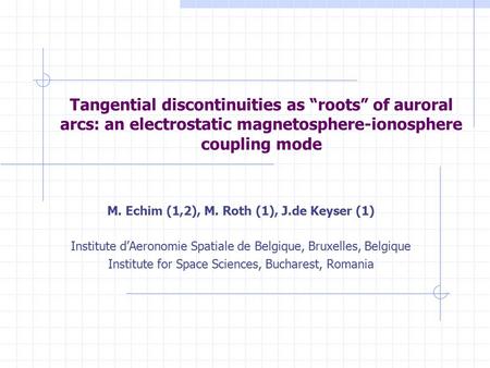 Tangential discontinuities as “roots” of auroral arcs: an electrostatic magnetosphere-ionosphere coupling mode M. Echim (1,2), M. Roth (1), J.de Keyser.