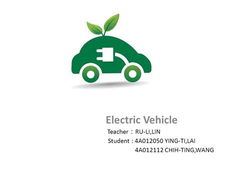 Electric Vehicle Teacher ： RU-LI,LIN Student : 4A012050 YING-TI,LAI 4A012112 CHIH-TING,WANG.