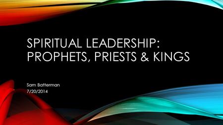 SPIRITUAL LEADERSHIP: PROPHETS, PRIESTS & KINGS Sam Batterman 7/20/2014.