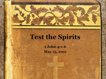 Test the Spirits 1 John 4:1-6 May 15, 2011. As We Read... Remember that we have one side of what was probably a dialog –Even though this does not appear.