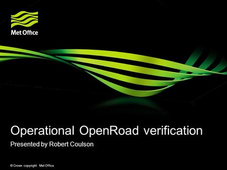 © Crown copyright Met Office Operational OpenRoad verification Presented by Robert Coulson.