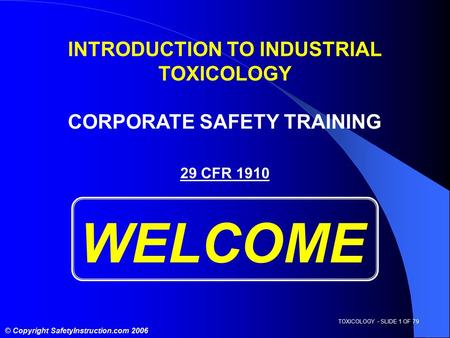 TOXICOLOGY - SLIDE 1 OF 79 © Copyright SafetyInstruction.com 2006 29 CFR 1910 WELCOME INTRODUCTION TO INDUSTRIAL TOXICOLOGY CORPORATE SAFETY TRAINING.