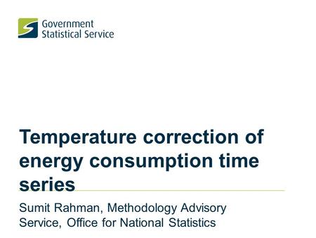 Temperature correction of energy consumption time series Sumit Rahman, Methodology Advisory Service, Office for National Statistics.