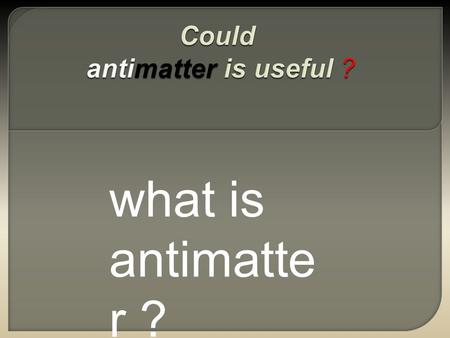 What is antimatte r ?.  Antimatter is thought to be the exact same as regular matter, only the charges of the particles are the opposite of what one.