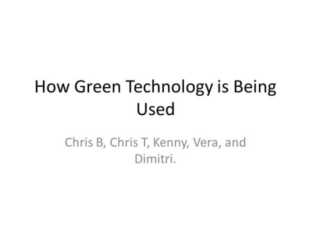 How Green Technology is Being Used Chris B, Chris T, Kenny, Vera, and Dimitri.