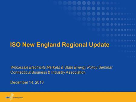 ISO New England Regional Update Wholesale Electricity Markets & State Energy Policy Seminar Connecticut Business & Industry Association December 14, 2010.