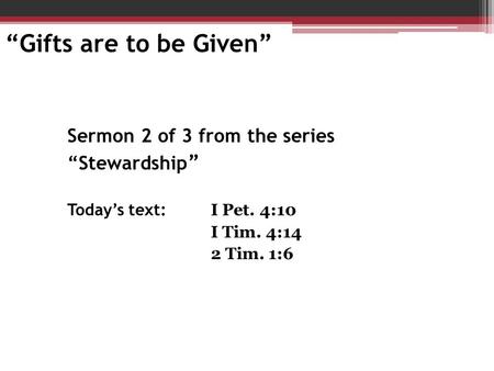 Sermon 2 of 3 from the series “Stewardship ” Today’s text: I Pet. 4:10 I Tim. 4:14 2 Tim. 1:6 “Gifts are to be Given”