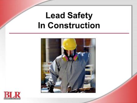 Lead Safety In Construction. © Business & Legal Reports, Inc. 0512 Session Objectives You will be able to understand: Lead hazards, exposure, and control.