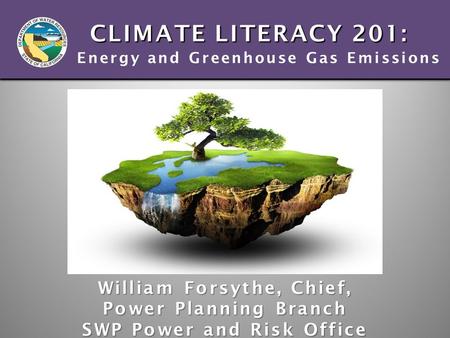 CLIMATE LITERACY 201: Energy and Greenhouse Gas Emissions William Forsythe, Chief, Power Planning Branch SWP Power and Risk Office.