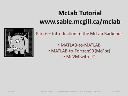 McLab Tutorial www.sable.mcgill.ca/mclab Part 6 – Introduction to the McLab Backends MATLAB-to-MATLAB MATLAB-to-Fortran90 (McFor) McVM with JIT 6/4/2011Backends-
