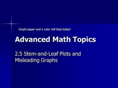 Advanced Math Topics 2.5 Stem-and-Leaf Plots and Misleading Graphs Graph paper and a ruler will help today!