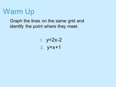 Warm Up Graph the lines on the same grid and identify the point where they meet. 1. y=2x-2 2. y=x+1.