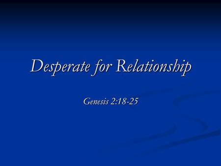 Desperate for Relationship Genesis 2:18-25. “It is harder to lead a family than to rule a nation.” - Chinese Proverb “It is harder to lead a family than.