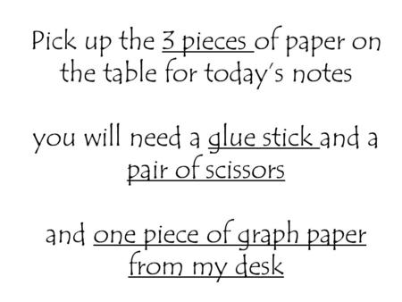 Pick up the 3 pieces of paper on the table for today’s notes you will need a glue stick and a pair of scissors and one piece of graph paper from my desk.