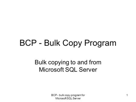 BCP - bulk copy program for Microsoft SQL Server 1 BCP - Bulk Copy Program Bulk copying to and from Microsoft SQL Server.