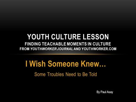 I Wish Someone Knew… Some Troubles Need to Be Told YOUTH CULTURE LESSON FINDING TEACHABLE MOMENTS IN CULTURE FROM YOUTHWORKER JOURNAL AND YOUTHWORKER.COM.