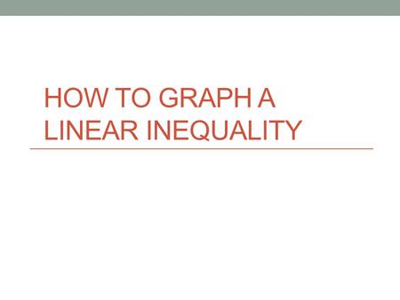 HOW TO GRAPH A LINEAR INEQUALITY. Part 1 Preparing To Graph.