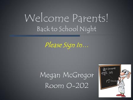 Welcome Parents! Back to School Night Please Sign In… Megan McGregor Room O-202.