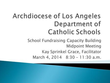 School Fundraising Capacity Building Midpoint Meeting Kay Sprinkel Grace, Facilitator March 4, 20148:30 – 11:30 a.m.