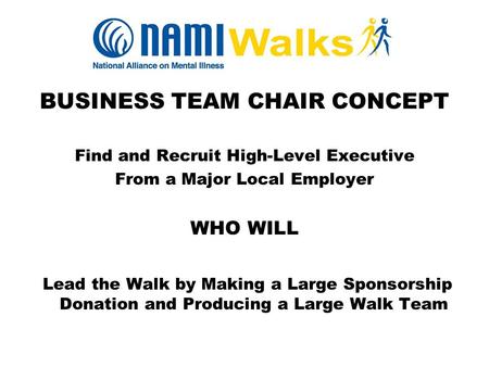 BUSINESS TEAM CHAIR CONCEPT Find and Recruit High-Level Executive From a Major Local Employer WHO WILL Lead the Walk by Making a Large Sponsorship Donation.