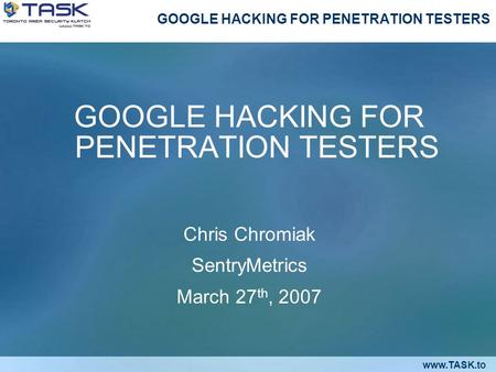Www.TASK.to GOOGLE HACKING FOR PENETRATION TESTERS Chris Chromiak SentryMetrics March 27 th, 2007.