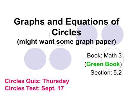 Graphs and Equations of Circles (might want some graph paper) Book: Math 3 (Green Book) Section: 5.2 Circles Quiz: Thursday Circles Test: Sept. 17.