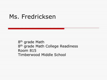 Ms. Fredricksen 8 th grade Math 8 th grade Math College Readiness Room 815 Timberwood Middle School.