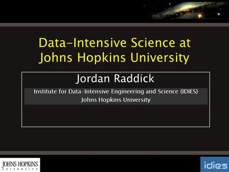 Data-Intensive Science at Johns Hopkins University Institute for Data-Intensive Engineering and Science (IDIES) Johns Hopkins University Jordan Raddick.
