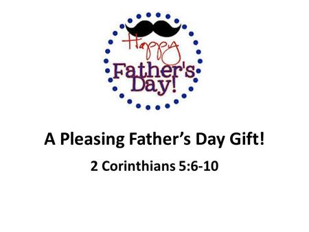 A Pleasing Father’s Day Gift! 2 Corinthians 5:6-10.
